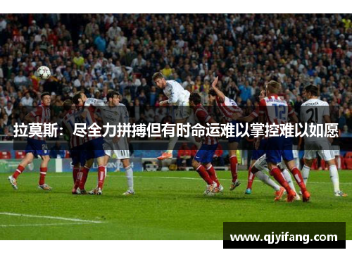 拉莫斯：尽全力拼搏但有时命运难以掌控难以如愿