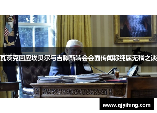 瓦茨克回应埃贝尔与吉滕斯转会会面传闻称纯属无稽之谈