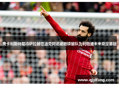 麦卡利斯特期待萨拉赫范迪克阿诺德继续留队为利物浦未来奠定基础